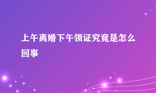 上午离婚下午领证究竟是怎么回事