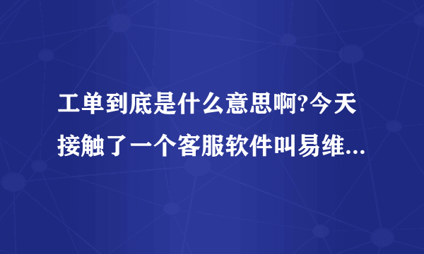 工单到底是什么意思啊?今天接触了一个客服软件叫易维帮助台的，看到多次提到工单这个词？