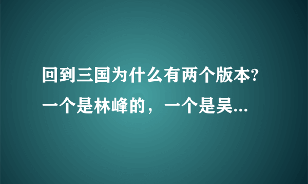 回到三国为什么有两个版本? 一个是林峰的，一个是吴卓羲的？