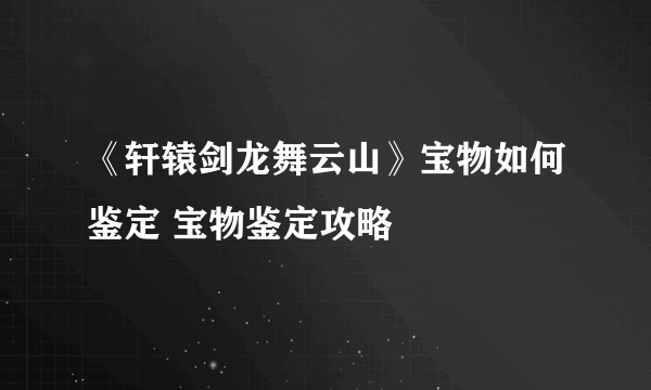 《轩辕剑龙舞云山》宝物如何鉴定 宝物鉴定攻略