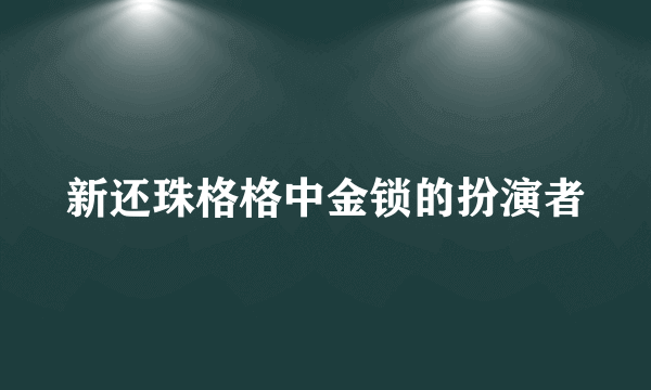 新还珠格格中金锁的扮演者