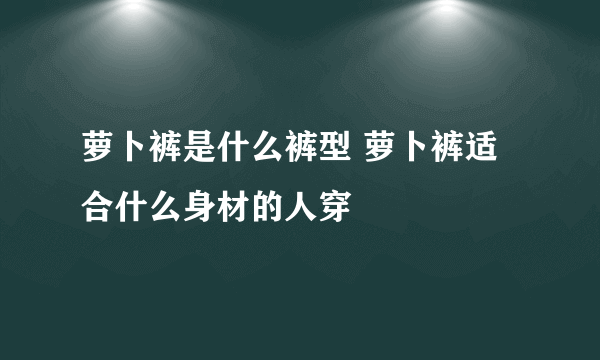 萝卜裤是什么裤型 萝卜裤适合什么身材的人穿