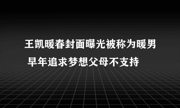 王凯暖春封面曝光被称为暖男 早年追求梦想父母不支持