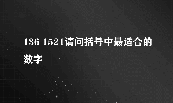 136 1521请问括号中最适合的数字