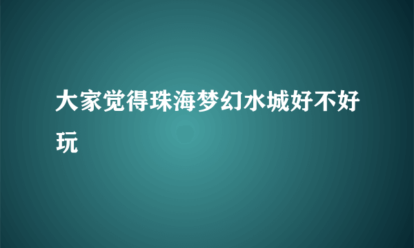 大家觉得珠海梦幻水城好不好玩