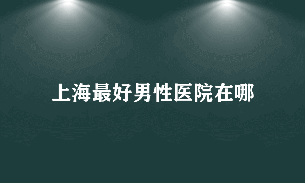 上海最好男性医院在哪