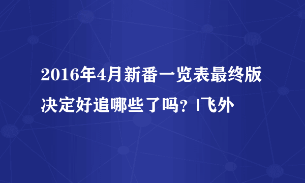 2016年4月新番一览表最终版决定好追哪些了吗？|飞外