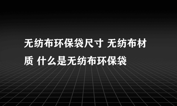 无纺布环保袋尺寸 无纺布材质 什么是无纺布环保袋