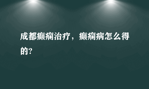 成都癫痫治疗，癫痫病怎么得的?