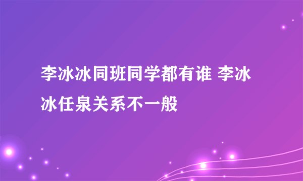 李冰冰同班同学都有谁 李冰冰任泉关系不一般