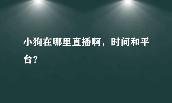 小狗在哪里直播啊，时间和平台？