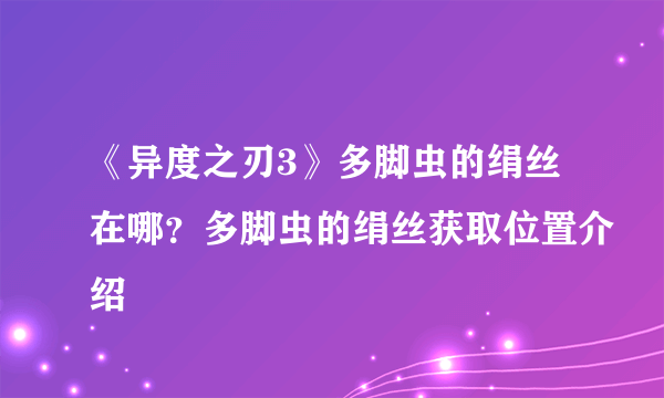 《异度之刃3》多脚虫的绢丝在哪？多脚虫的绢丝获取位置介绍