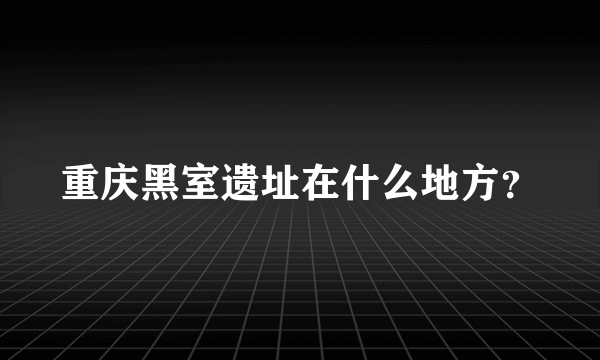 重庆黑室遗址在什么地方？