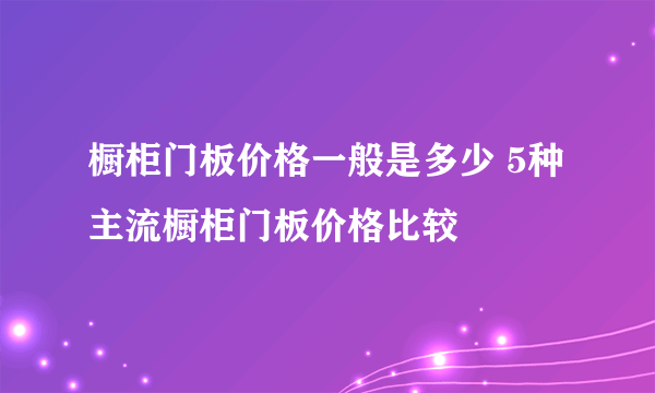 橱柜门板价格一般是多少 5种主流橱柜门板价格比较