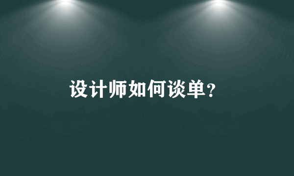 设计师如何谈单？