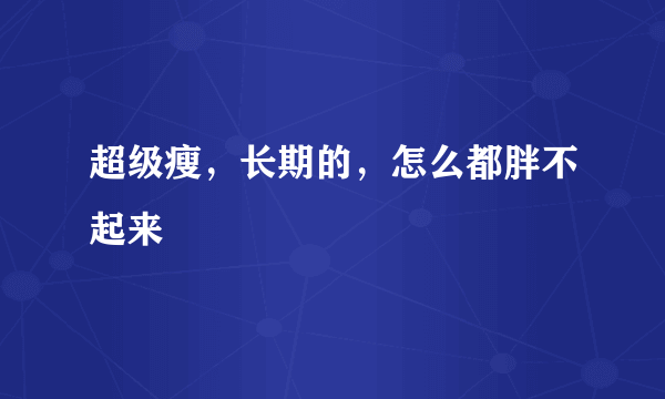 超级瘦，长期的，怎么都胖不起来