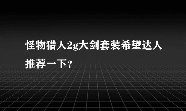 怪物猎人2g大剑套装希望达人推荐一下？