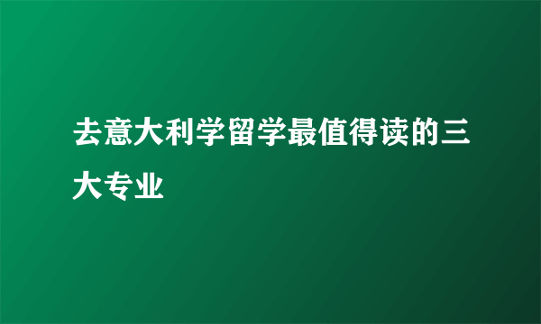 去意大利学留学最值得读的三大专业