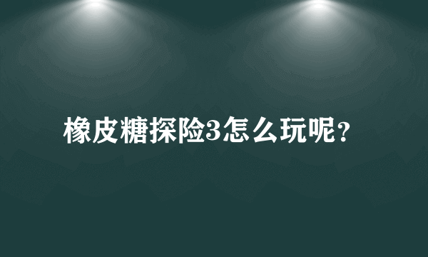 橡皮糖探险3怎么玩呢？