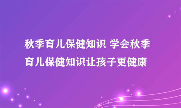 秋季育儿保健知识 学会秋季育儿保健知识让孩子更健康