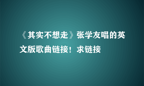 《其实不想走》张学友唱的英文版歌曲链接！求链接