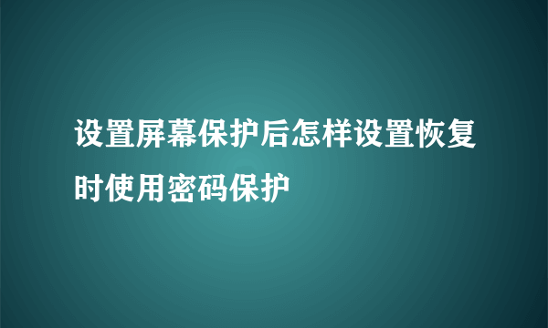 设置屏幕保护后怎样设置恢复时使用密码保护