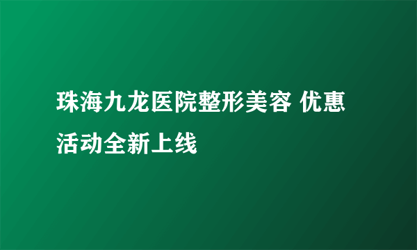 珠海九龙医院整形美容 优惠活动全新上线