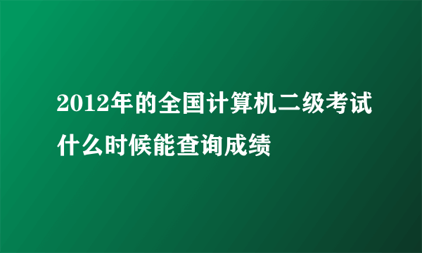 2012年的全国计算机二级考试什么时候能查询成绩