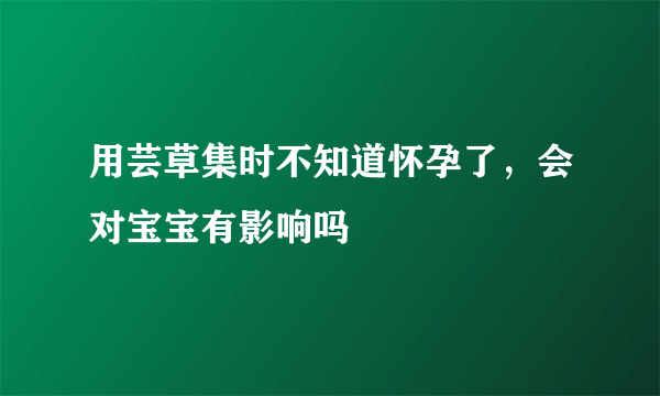 用芸草集时不知道怀孕了，会对宝宝有影响吗