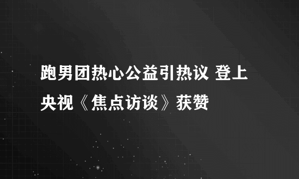 跑男团热心公益引热议 登上央视《焦点访谈》获赞