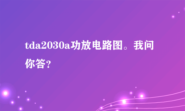 tda2030a功放电路图。我问你答？