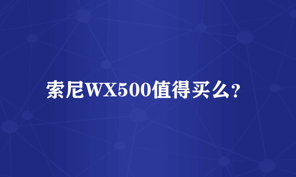 索尼WX500值得买么？