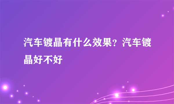 汽车镀晶有什么效果？汽车镀晶好不好