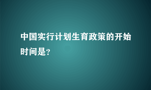 中国实行计划生育政策的开始时间是？