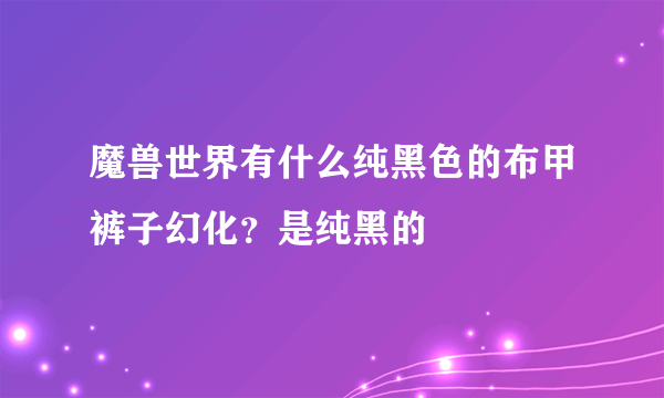 魔兽世界有什么纯黑色的布甲裤子幻化？是纯黑的