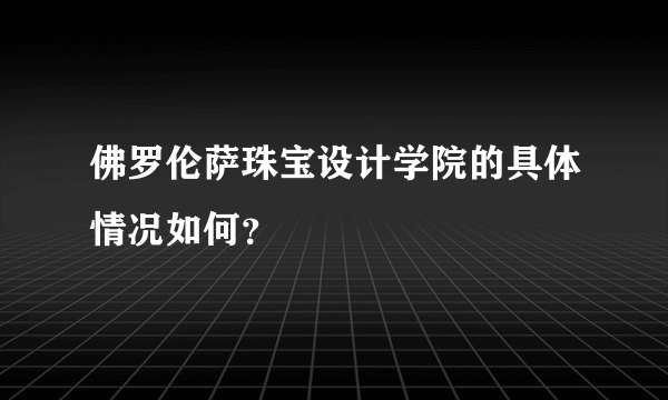 佛罗伦萨珠宝设计学院的具体情况如何？