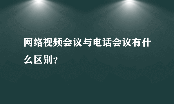 网络视频会议与电话会议有什么区别？