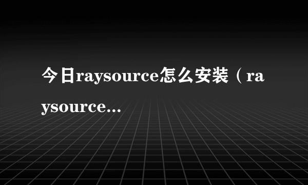 今日raysource怎么安装（raysource怎么下载）