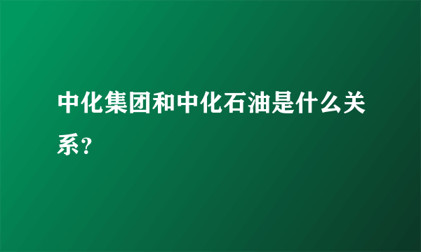 中化集团和中化石油是什么关系？