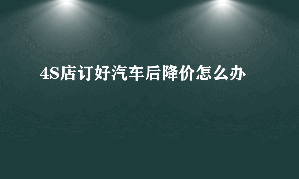 4S店订好汽车后降价怎么办