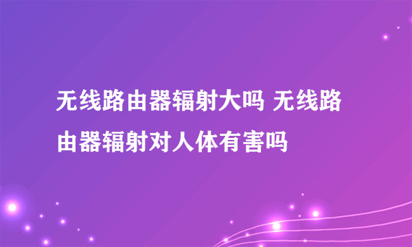 无线路由器辐射大吗 无线路由器辐射对人体有害吗