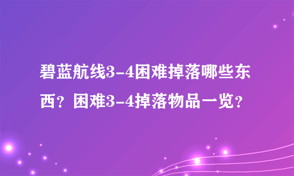 碧蓝航线3-4困难掉落哪些东西？困难3-4掉落物品一览？