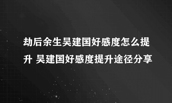 劫后余生吴建国好感度怎么提升 吴建国好感度提升途径分享