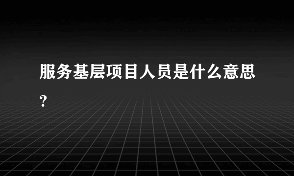 服务基层项目人员是什么意思?