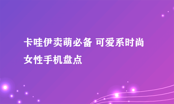 卡哇伊卖萌必备 可爱系时尚女性手机盘点