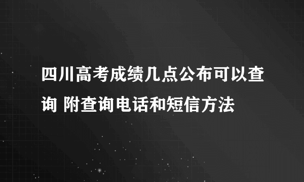 四川高考成绩几点公布可以查询 附查询电话和短信方法