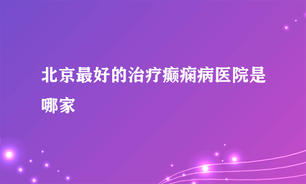 北京最好的治疗癫痫病医院是哪家