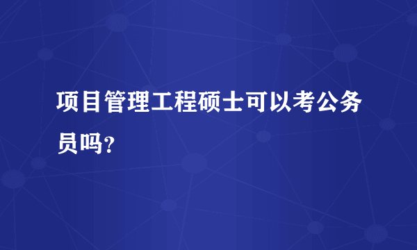 项目管理工程硕士可以考公务员吗？