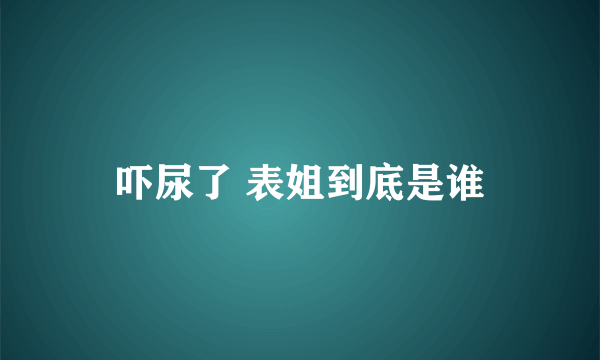 吓尿了 表姐到底是谁