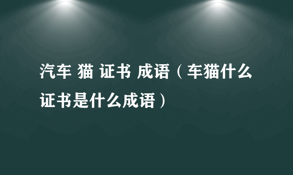 汽车 猫 证书 成语（车猫什么证书是什么成语）